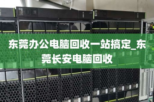 东莞办公电脑回收一站搞定_东莞长安电脑回收