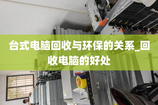 台式电脑回收与环保的关系_回收电脑的好处